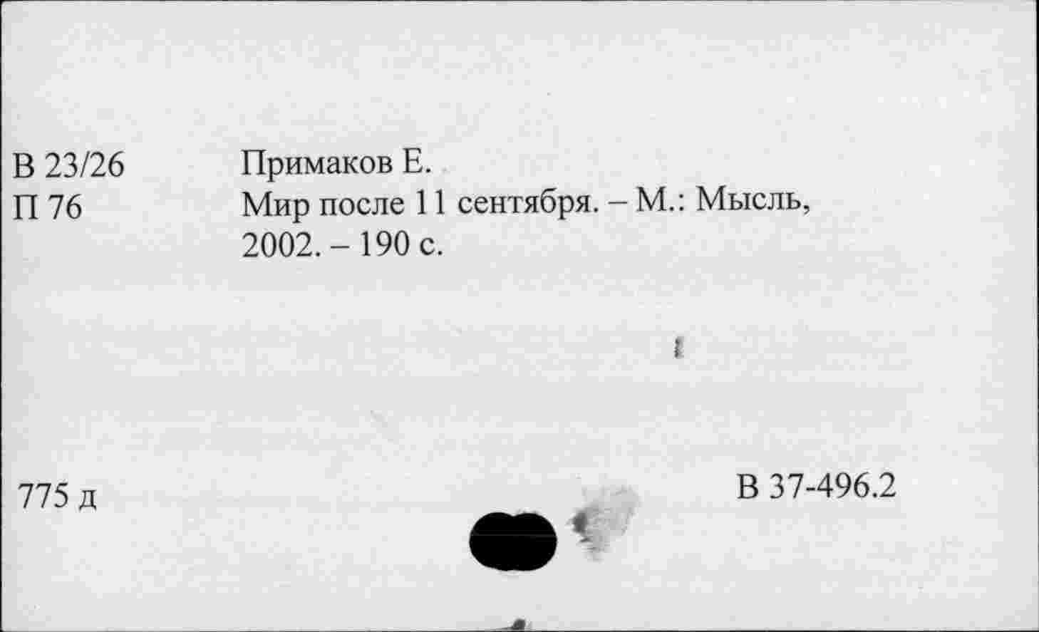 ﻿В 23/26 П76	Примаков Е. Мир после 11 сентября. - М.; Мысль, 2002.-190 с.
!
775 д
В 37-496.2